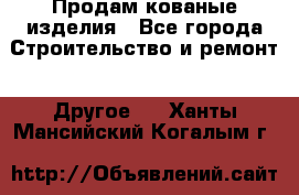 Продам кованые изделия - Все города Строительство и ремонт » Другое   . Ханты-Мансийский,Когалым г.